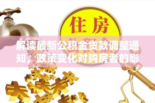 青羊解读最新公积金贷款调整通知，政策变化对购房者的影响