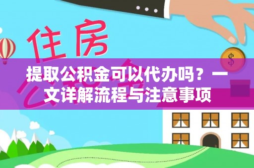 青羊提取公积金可以代办吗？一文详解流程与注意事项