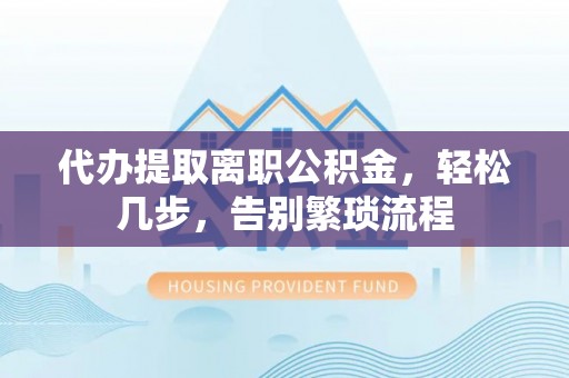 青羊代办提取离职公积金，轻松几步，告别繁琐流程