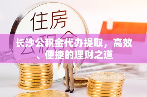 青羊长沙公积金代办提取，高效、便捷的理财之道