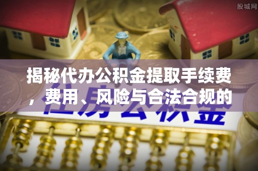青羊揭秘代办公积金提取手续费，费用、风险与合法合规的全解析
