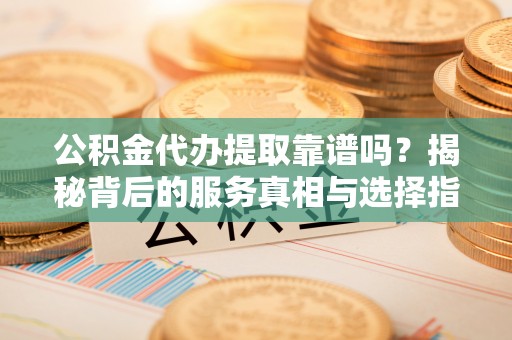 青羊公积金代办提取靠谱吗？揭秘背后的服务真相与选择指南