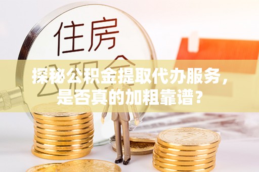 青羊探秘公积金提取代办服务，是否真的加粗靠谱？