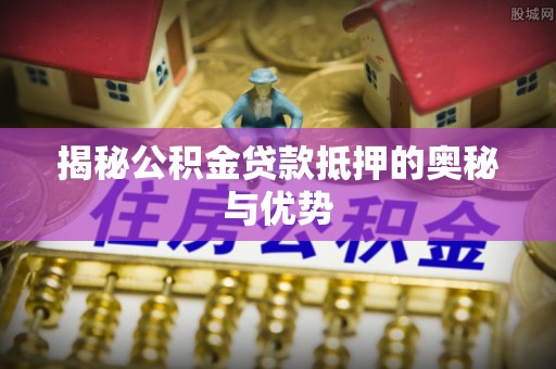 青羊揭秘公积金贷款抵押的奥秘与优势