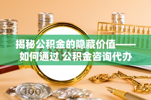 青羊揭秘公积金的隐藏价值——如何通过 公积金咨询代办提取 优化财富管理