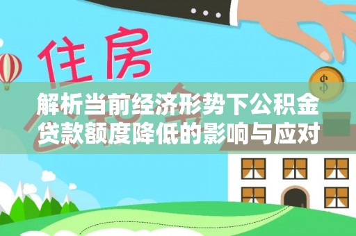 青羊解析当前经济形势下公积金贷款额度降低的影响与应对策略