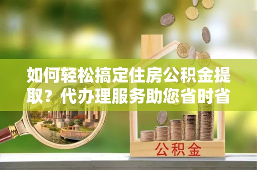青羊如何轻松搞定住房公积金提取？代办理服务助您省时省力