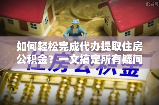 青羊如何轻松完成代办提取住房公积金？一文搞定所有疑问