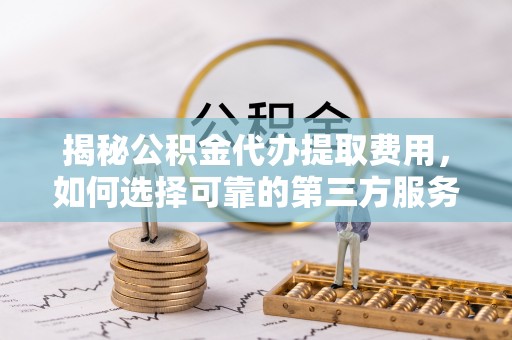 青羊揭秘公积金代办提取费用，如何选择可靠的第三方服务