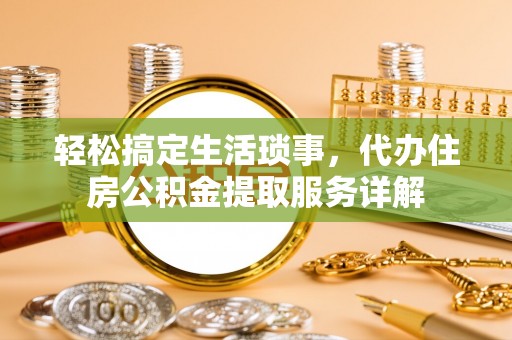 青羊轻松搞定生活琐事，代办住房公积金提取服务详解