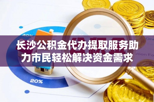 青羊长沙公积金代办提取服务助力市民轻松解决资金需求