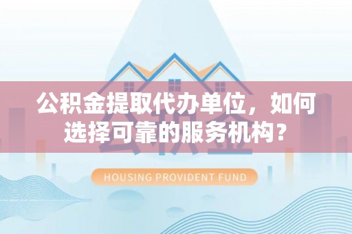 青羊公积金提取代办单位，如何选择可靠的服务机构？
