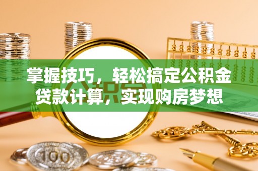 青羊掌握技巧，轻松搞定公积金贷款计算，实现购房梦想