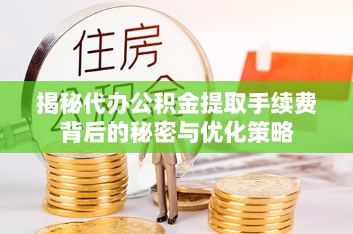 青羊揭秘代办公积金提取手续费背后的秘密与优化策略
