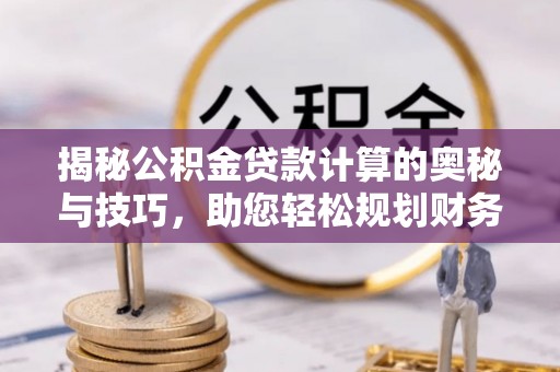 青羊揭秘公积金贷款计算的奥秘与技巧，助您轻松规划财务未来