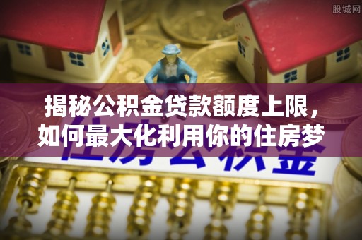 青羊揭秘公积金贷款额度上限，如何最大化利用你的住房梦想资金？