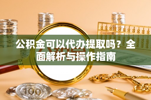 青羊公积金可以代办提取吗？全面解析与操作指南