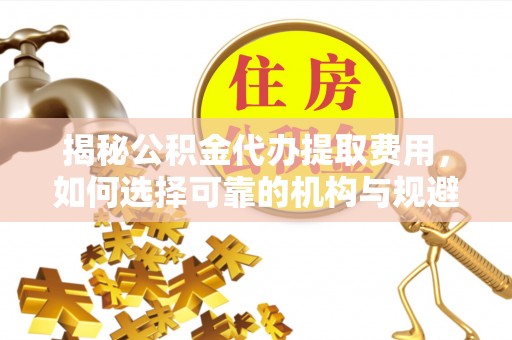 青羊揭秘公积金代办提取费用，如何选择可靠的机构与规避潜在风险
