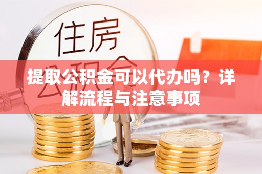 青羊提取公积金可以代办吗？详解流程与注意事项