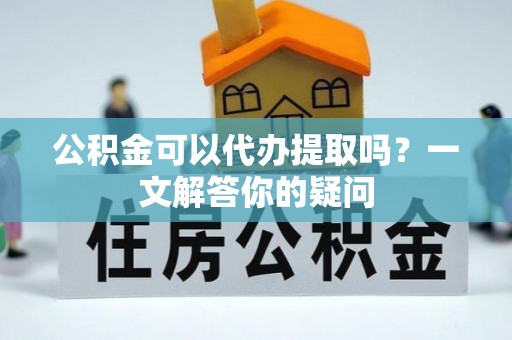 青羊公积金可以代办提取吗？一文解答你的疑问