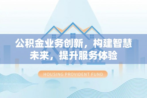 青羊公积金业务创新，构建智慧未来，提升服务体验