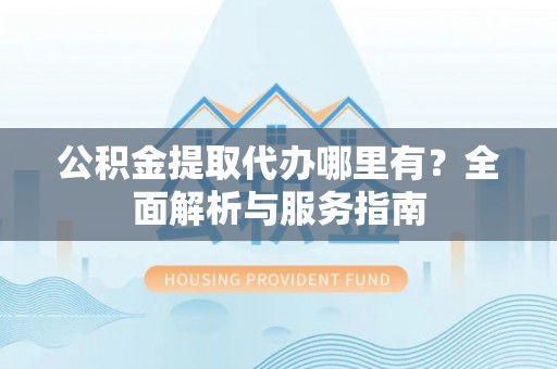 青羊公积金提取代办哪里有？全面解析与服务指南