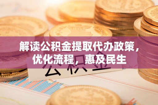 青羊解读公积金提取代办政策，优化流程，惠及民生