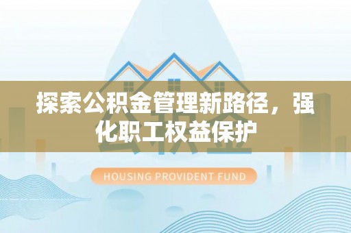 青羊探索公积金管理新路径，强化职工权益保护