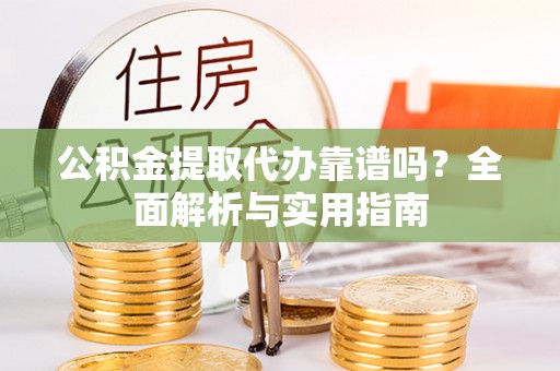 青羊公积金提取代办靠谱吗？全面解析与实用指南