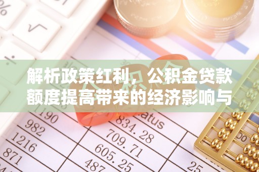 青羊解析政策红利，公积金贷款额度提高带来的经济影响与生活改变