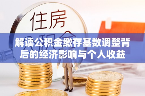 青羊解读公积金缴存基数调整背后的经济影响与个人收益