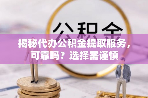 青羊揭秘代办公积金提取服务，可靠吗？选择需谨慎
