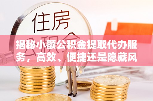 青羊揭秘小额公积金提取代办服务，高效、便捷还是隐藏风险？