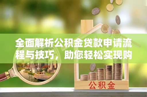 青羊全面解析公积金贷款申请流程与技巧，助您轻松实现购房梦想