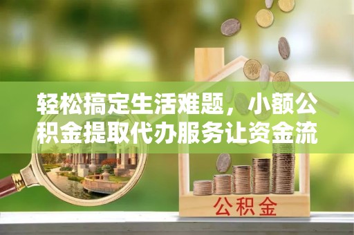 青羊轻松搞定生活难题，小额公积金提取代办服务让资金流转更便捷
