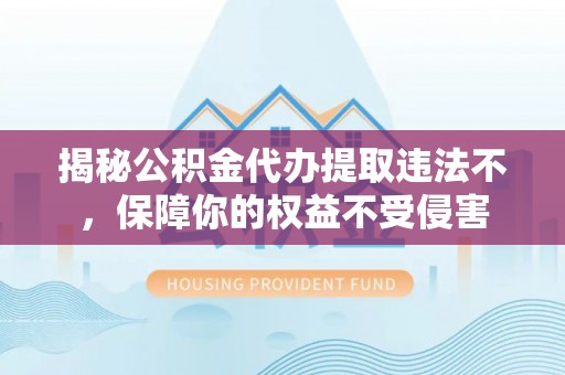 青羊揭秘公积金代办提取违法不，保障你的权益不受侵害