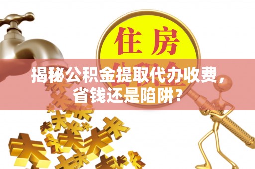 青羊揭秘公积金提取代办收费，省钱还是陷阱？