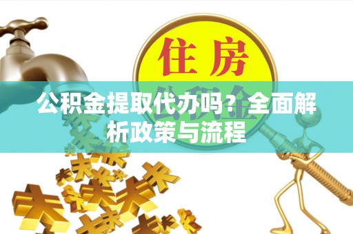 青羊公积金提取代办吗？全面解析政策与流程