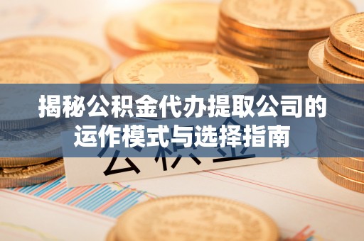 青羊揭秘公积金代办提取公司的运作模式与选择指南