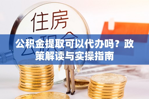 青羊公积金提取可以代办吗？政策解读与实操指南