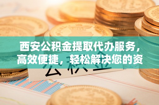 青羊西安公积金提取代办服务，高效便捷，轻松解决您的资金需求