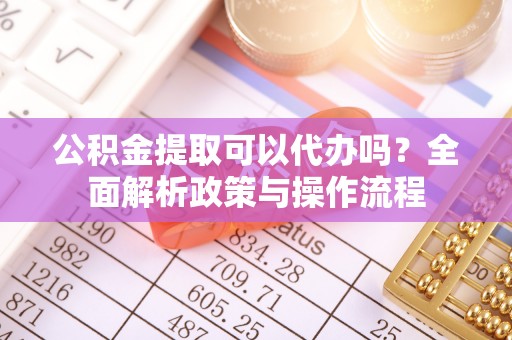 青羊公积金提取可以代办吗？全面解析政策与操作流程