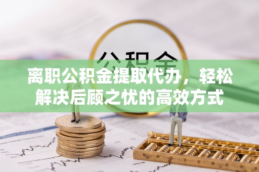 青羊离职公积金提取代办，轻松解决后顾之忧的高效方式