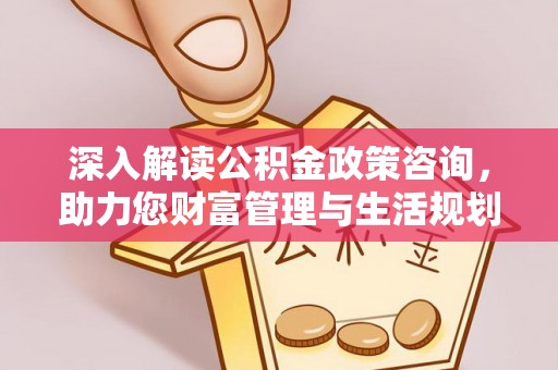青羊深入解读公积金政策咨询，助力您财富管理与生活规划