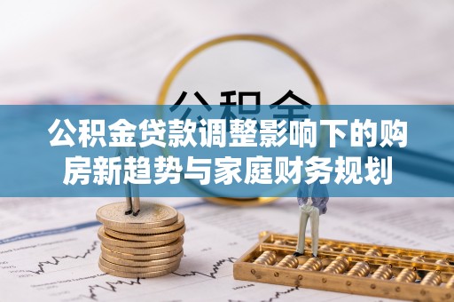 青羊公积金贷款调整影响下的购房新趋势与家庭财务规划