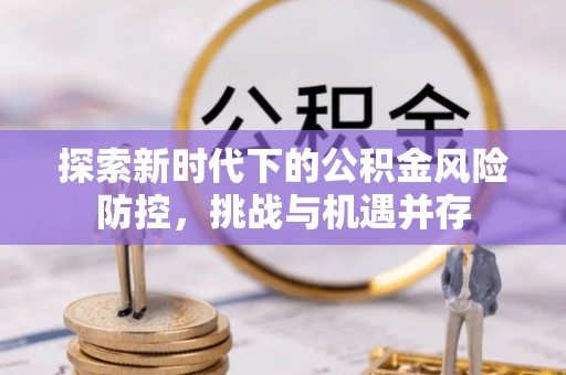 青羊探索新时代下的公积金风险防控，挑战与机遇并存