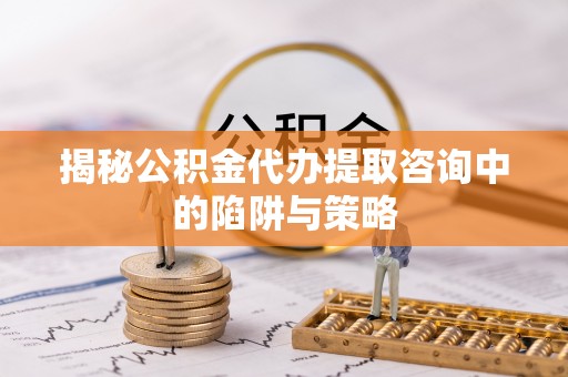 青羊揭秘公积金代办提取咨询中的陷阱与策略