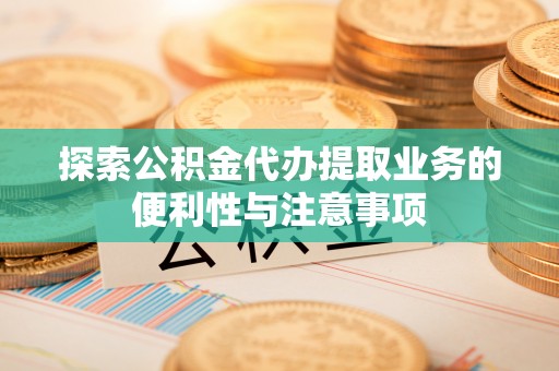 青羊探索公积金代办提取业务的便利性与注意事项