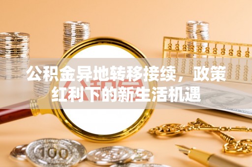 青羊公积金异地转移接续，政策红利下的新生活机遇