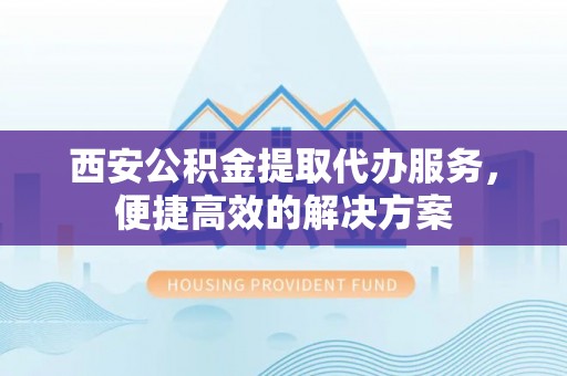 青羊西安公积金提取代办服务，便捷高效的解决方案